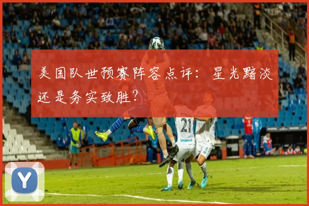 美国队世预赛阵容点评：星光黯淡还是务实致胜？
