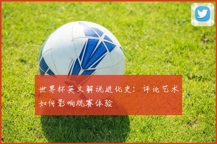 世界杯英文解说进化史：评论艺术如何影响观赛体验