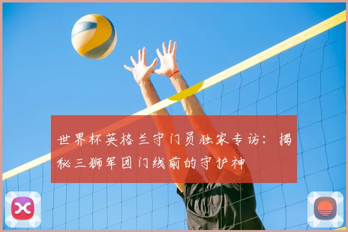世界杯英格兰守门员独家专访：揭秘三狮军团门线前的守护神