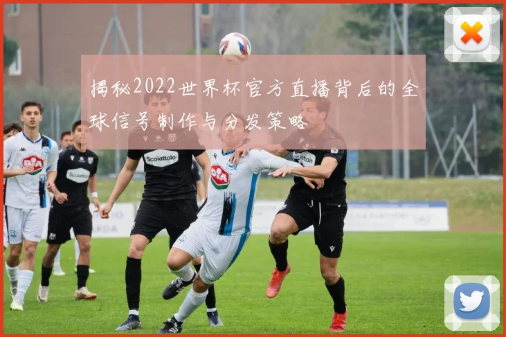 揭秘2022世界杯官方直播背后的全球信号制作与分发策略