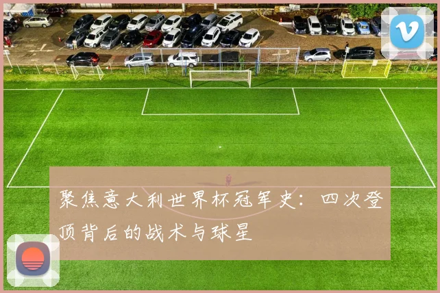 聚焦意大利世界杯冠军史：四次登顶背后的战术与球星