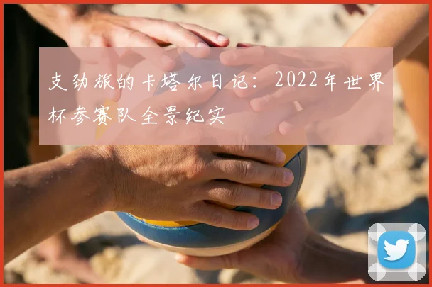 支劲旅的卡塔尔日记:2022年世界杯参赛队全景纪实