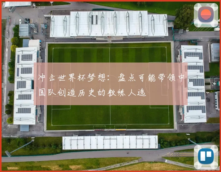 冲击世界杯梦想：盘点可能带领中国队创造历史的教练人选