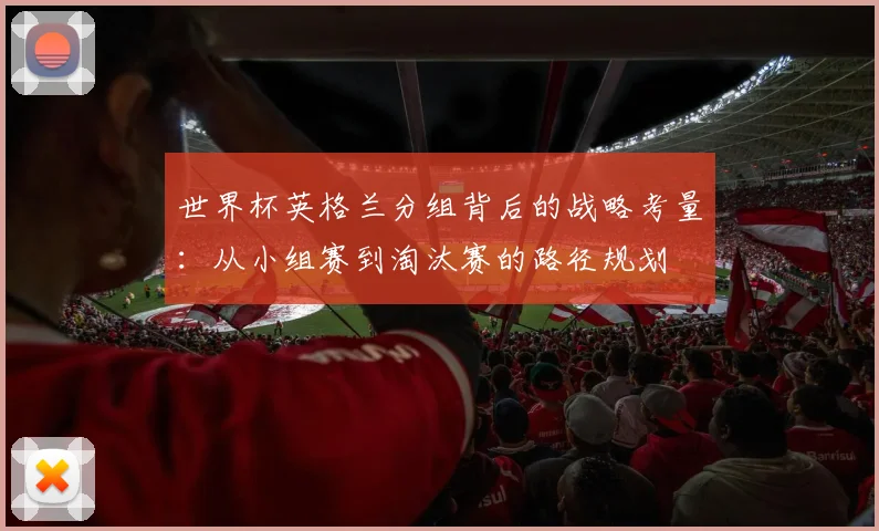 世界杯英格兰分组背后的战略考量：从小组赛到淘汰赛的路径规划