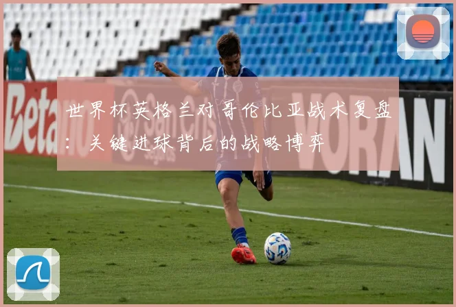 世界杯英格兰对哥伦比亚战术复盘：关键进球背后的战略博弈