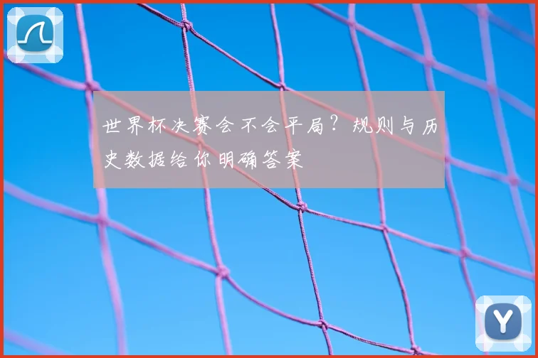 世界杯决赛会不会平局？规则与历史数据给你明确答案