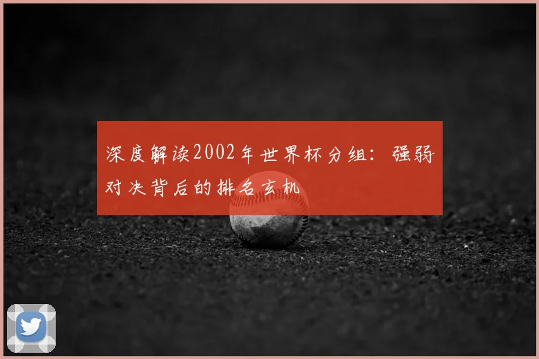 深度解读2002年世界杯分组:强弱对决背后的排名玄机