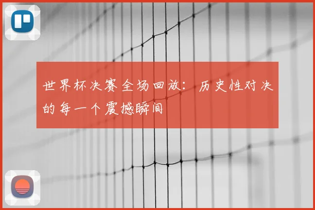 世界杯决赛全场回放:历史性对决的每一个震撼瞬间