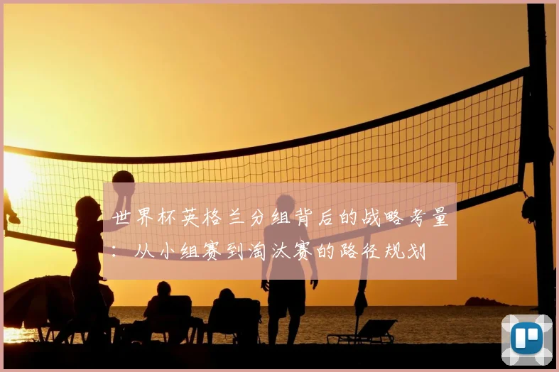 世界杯英格兰分组背后的战略考量：从小组赛到淘汰赛的路径规划