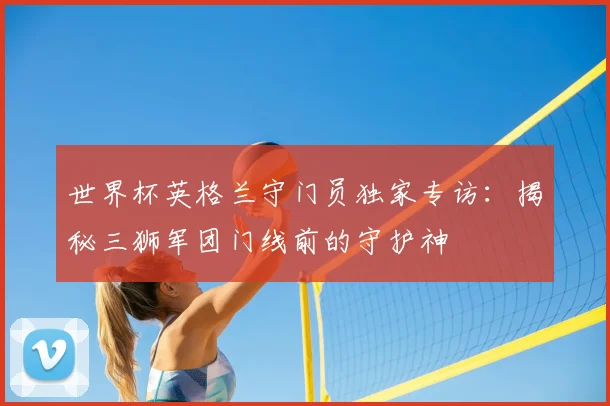 世界杯英格兰守门员独家专访：揭秘三狮军团门线前的守护神