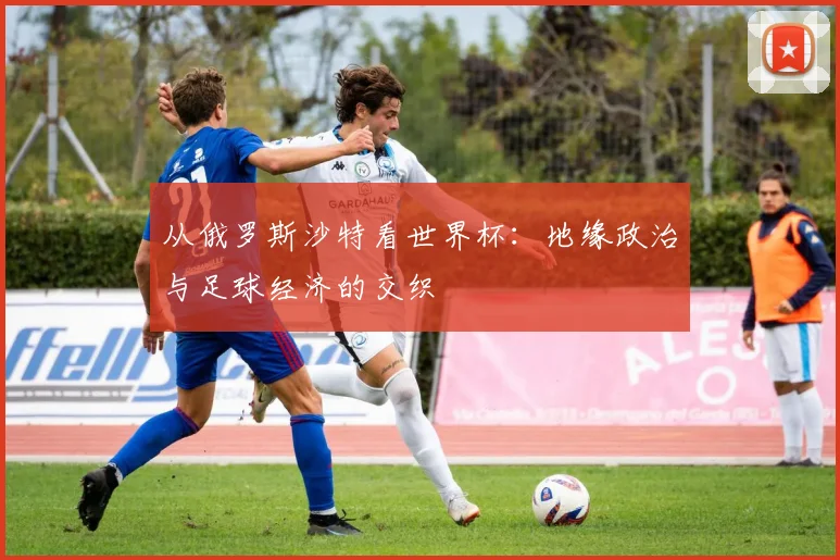 从俄罗斯沙特看世界杯:地缘政治与足球经济的交织