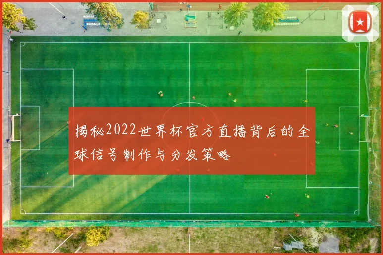 揭秘2022世界杯官方直播背后的全球信号制作与分发策略