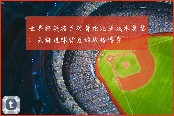 世界杯英格兰对哥伦比亚战术复盘：关键进球背后的战略博弈