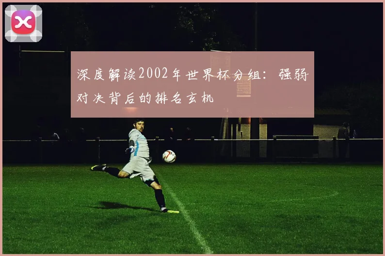 深度解读2002年世界杯分组:强弱对决背后的排名玄机