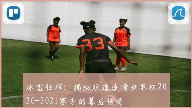 冰雪征程：揭秘短道速滑世界杯2020-2021赛季的幕后传奇