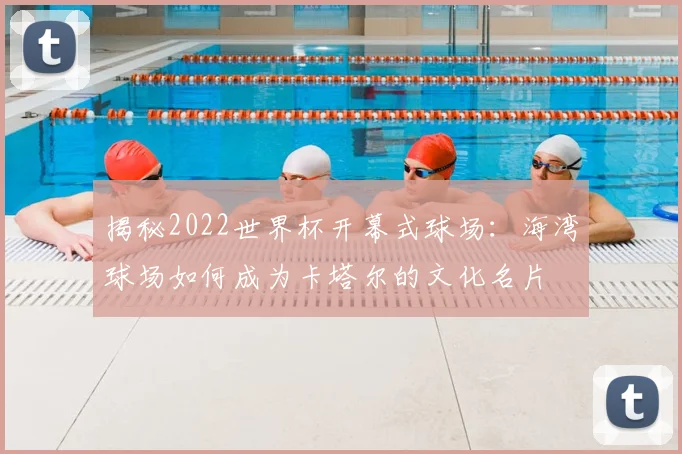 揭秘2022世界杯开幕式球场：海湾球场如何成为卡塔尔的文化名片