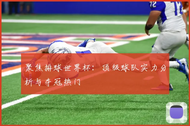 聚焦排球世界杯：顶级球队实力分析与夺冠热门