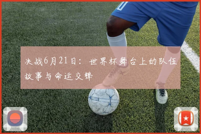 决战6月21日：世界杯舞台上的队伍故事与命运交锋