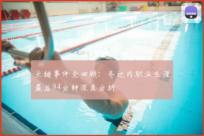 头槌事件全回顾:齐达内职业生涯最后94分钟深度分析