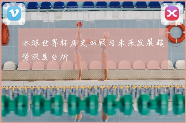 冰球世界杯历史回顾与未来发展趋势深度分析